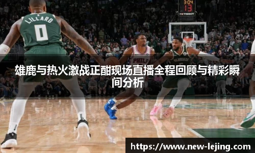 雄鹿与热火激战正酣现场直播全程回顾与精彩瞬间分析