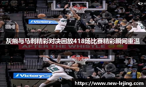 灰熊与马刺精彩对决回放418场比赛精彩瞬间重温