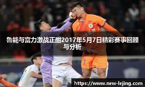 鲁能与富力激战正酣2017年5月7日精彩赛事回顾与分析