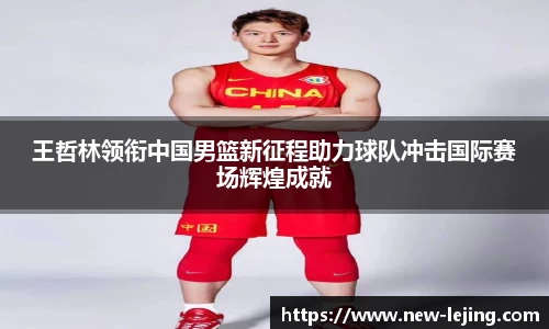 王哲林领衔中国男篮新征程助力球队冲击国际赛场辉煌成就