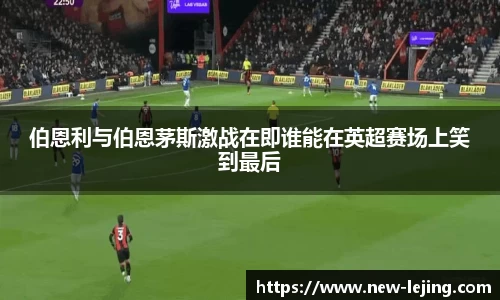 伯恩利与伯恩茅斯激战在即谁能在英超赛场上笑到最后