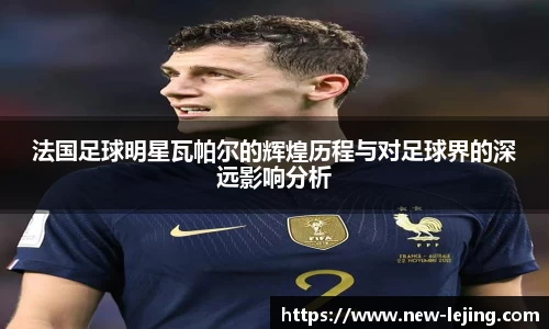 法国足球明星瓦帕尔的辉煌历程与对足球界的深远影响分析