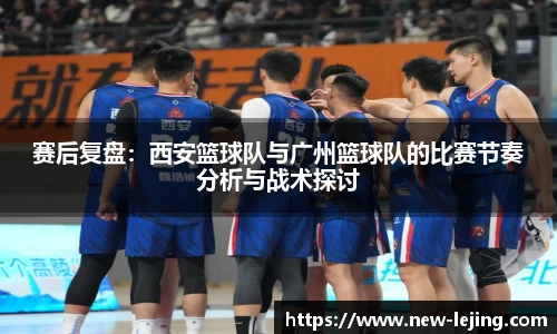 赛后复盘：西安篮球队与广州篮球队的比赛节奏分析与战术探讨