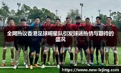 全网热议香港足球明星队引发球迷热情与期待的盛况