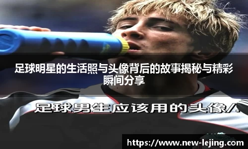 足球明星的生活照与头像背后的故事揭秘与精彩瞬间分享