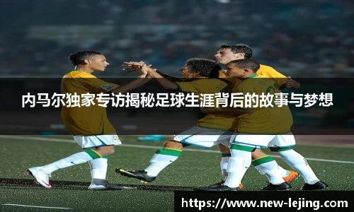 内马尔独家专访揭秘足球生涯背后的故事与梦想